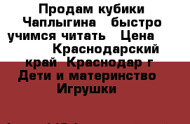 Продам кубики Чаплыгина - быстро учимся читать › Цена ­ 1 800 - Краснодарский край, Краснодар г. Дети и материнство » Игрушки   